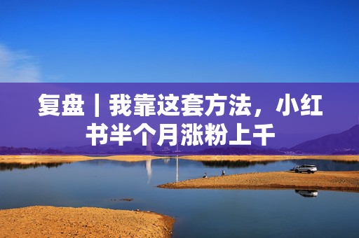 复盘｜我靠这套方法，小红书半个月涨粉上千