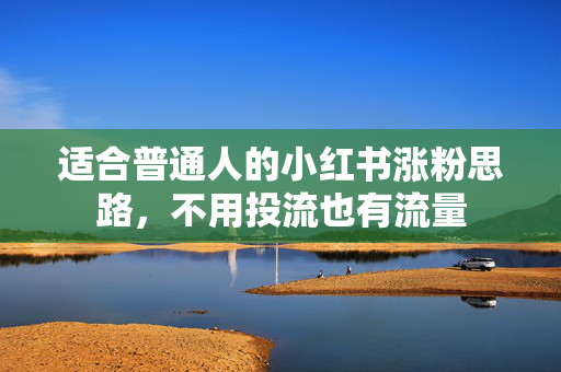 适合普通人的小红书涨粉思路，不用投流也有流量
