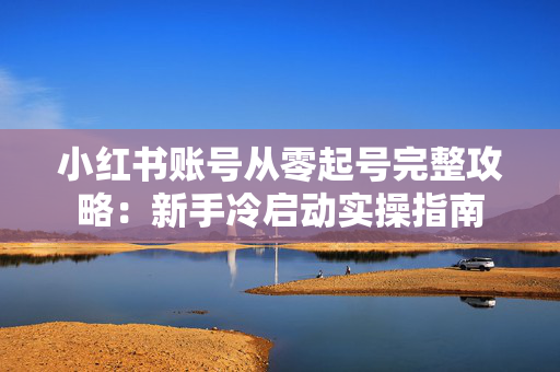 小红书账号从零起号完整攻略：新手冷启动实操指南