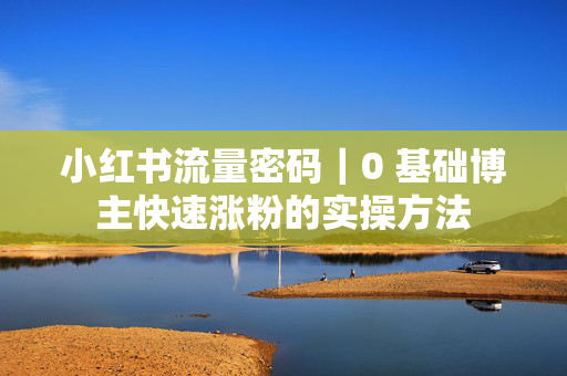 小红书流量密码｜0 基础博主快速涨粉的实操方法